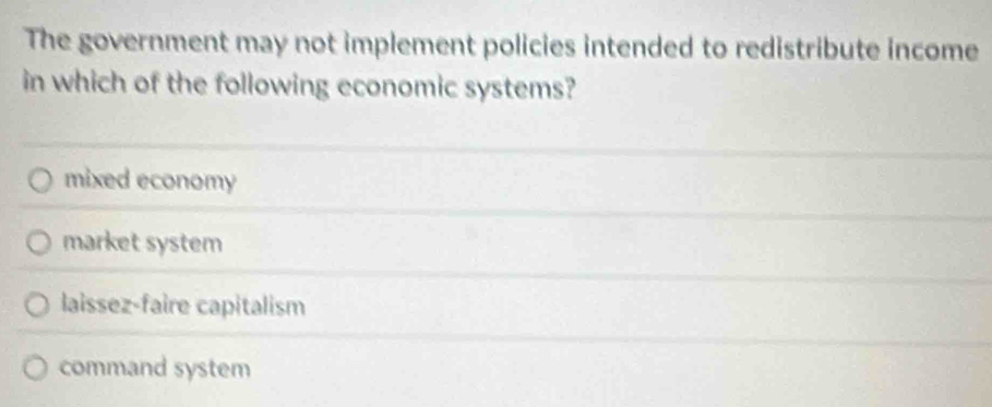 The government may not implement policies intended to redistribute income
in which of the following economic systems?
mixed economy
market system
laissez-faire capitalism
command system