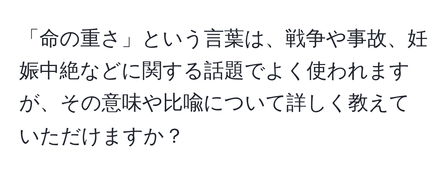 「命の重さ」という言葉は、戦争や事故、妊娠中絶などに関する話題でよく使われますが、その意味や比喩について詳しく教えていただけますか？