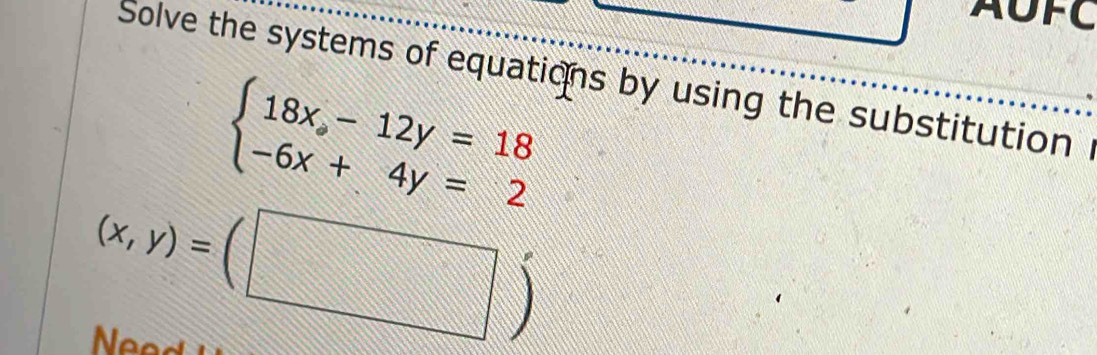 AUFC
Solve the systems of equations by using the substitution
beginarrayl 18x-12y=18 -6x+4y=2endarray.
(x,y)=(□ )