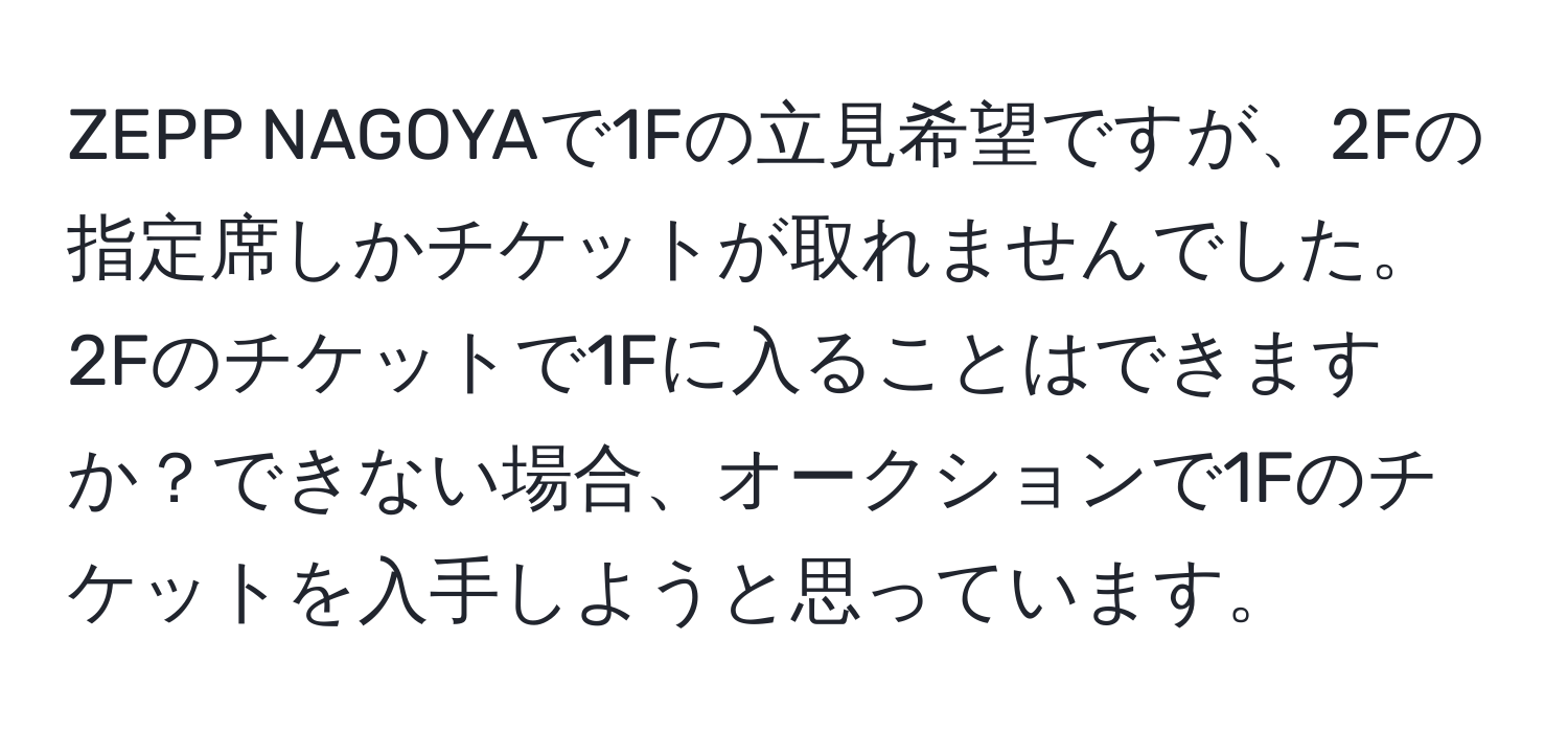 ZEPP NAGOYAで1Fの立見希望ですが、2Fの指定席しかチケットが取れませんでした。2Fのチケットで1Fに入ることはできますか？できない場合、オークションで1Fのチケットを入手しようと思っています。