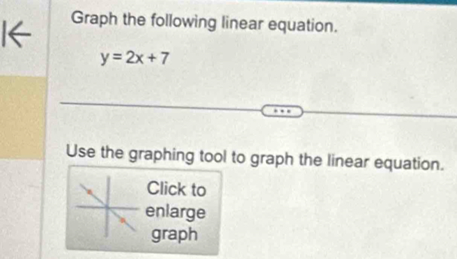 Graph the following linear equation.
K
y=2x+7
Use the graphing tool to graph the linear equation. 
Click to 
enlarge 
graph