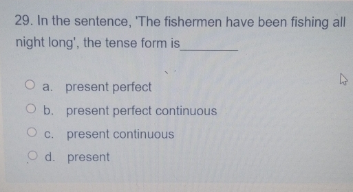 In the sentence, 'The fishermen have been fishing all
_
night long', the tense form is
a. present perfect
b. present perfect continuous
c. present continuous
d. present