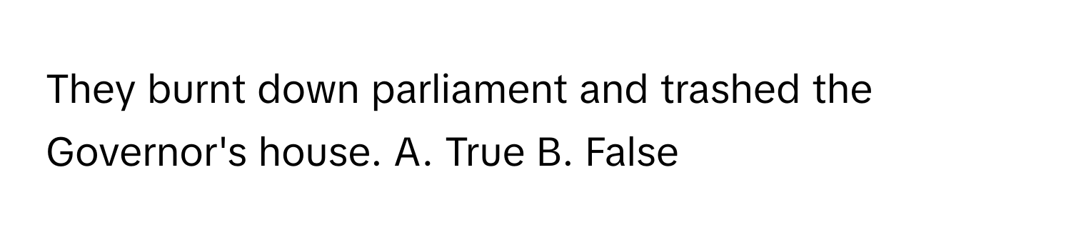 They burnt down parliament and trashed the Governor's house.  A. True B. False