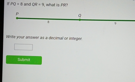 If PQ=8 and QR=9 , what is PR? 
Write your answer as a decimal or integer. 
Submit