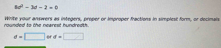 8d^2-3d-2=0
Write your answers as integers, proper or improper fractions in simplest form, or decimals
rounded to the nearest hundredth.
d=□ or