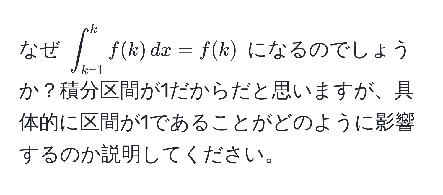 なぜ $∈t_(k-1)^k f(k) , dx = f(k)$ になるのでしょうか？積分区間が1だからだと思いますが、具体的に区間が1であることがどのように影響するのか説明してください。