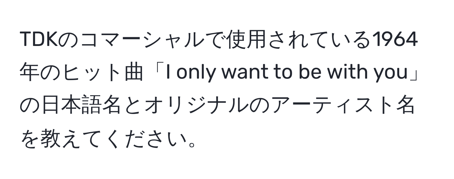 TDKのコマーシャルで使用されている1964年のヒット曲「I only want to be with you」の日本語名とオリジナルのアーティスト名を教えてください。