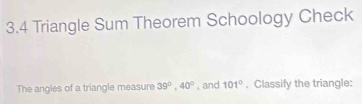 3.4 Triangle Sum Theorem Schoology Check 
The angles of a triangle measure 39°, 40° , and 101°. Classify the triangle: