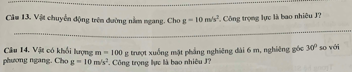 Vật chuyển động trên đường nằm ngang. Cho g=10m/s^2. Công trọng lực là bao nhiêu J? 
Câu 14. Vật có khối lượng m=100g ' trượt xuống mặt phẳng nghiêng dài 6 m, nghiêng góc 30° so với 
phương ngang. Cho g=10m/s^2. Công trọng lực là bao nhiêu J?