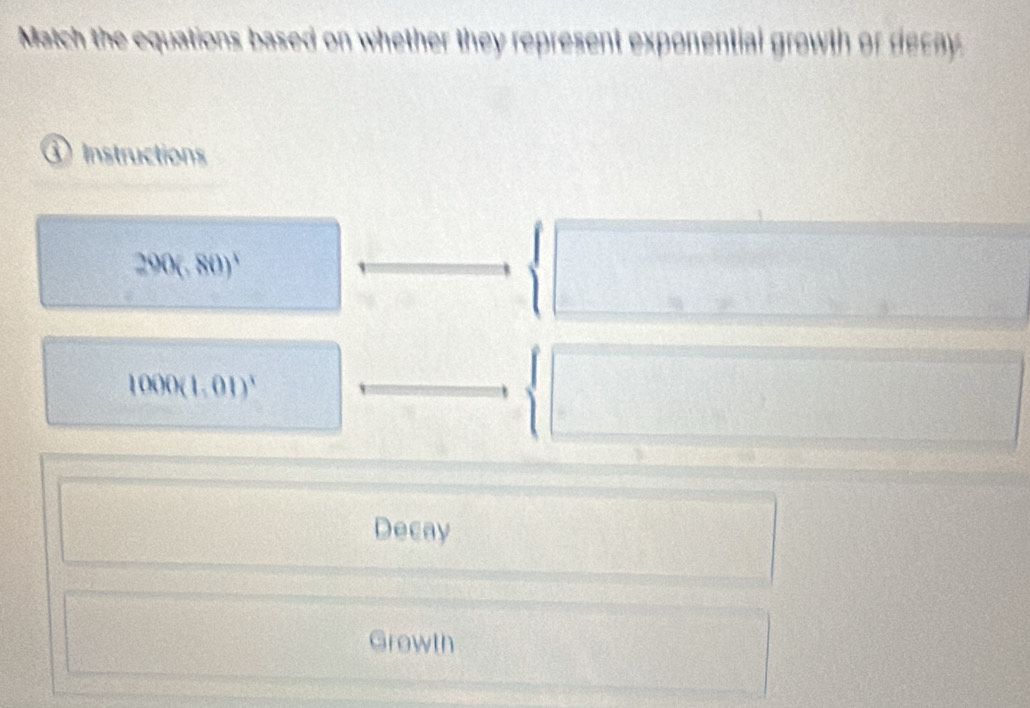 Match the equations based on whether they represent exponential growth or decay 
③ Instructions
290(.80)^1
1000(1.01)^1
Decay 
Growth