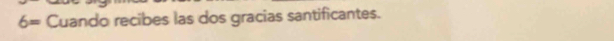 6= Cuando recibes las dos gracias santificantes.