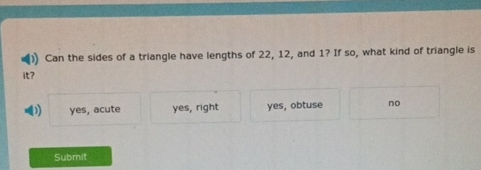 Can the sides of a triangle have lengths of 22, 12, and 1? If so, what kind of triangle is
it?
) yes, acute yes, right yes, obtuse no
Submit