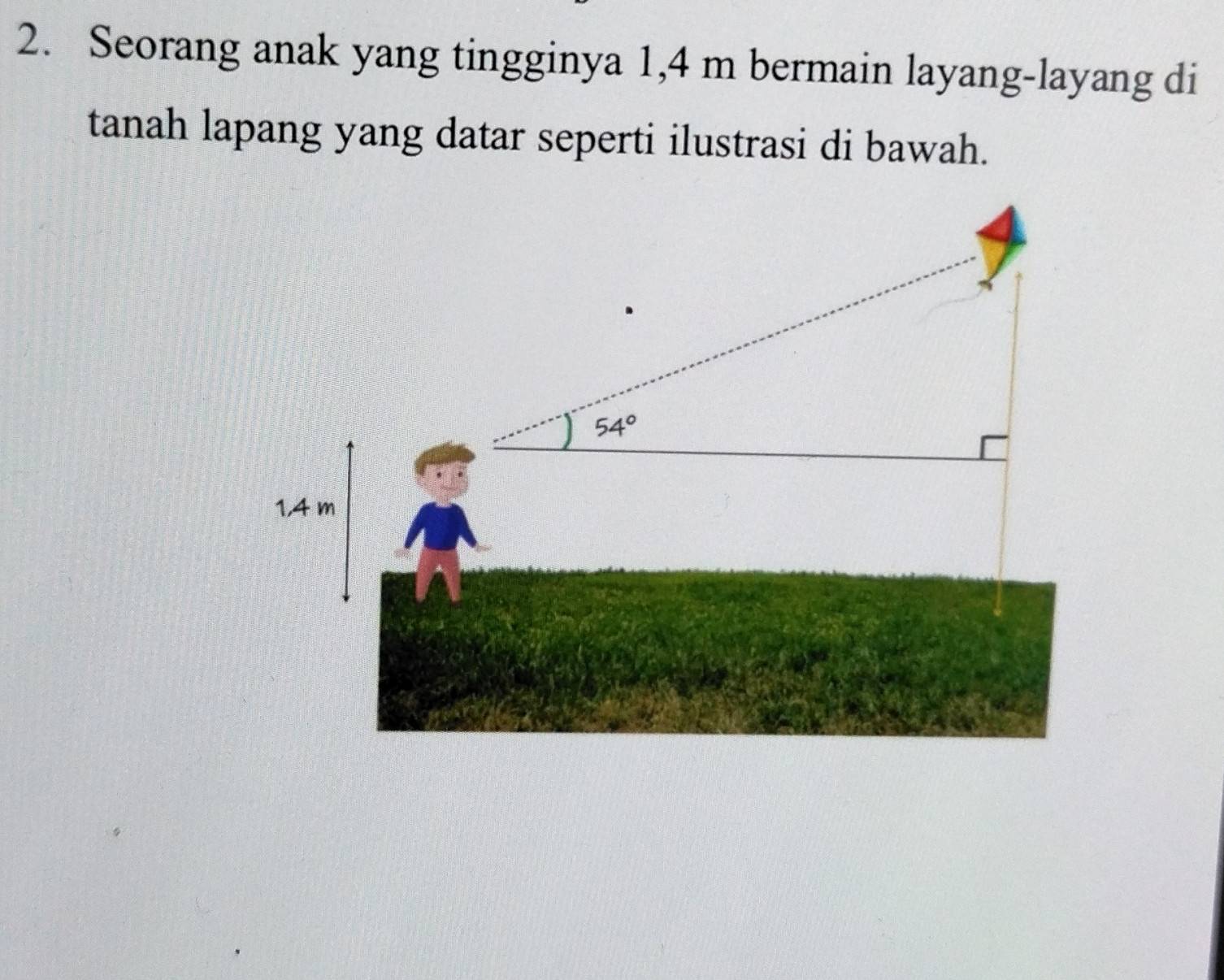 Seorang anak yang tingginya 1,4 m bermain layang-layang di
tanah lapang yang datar seperti ilustrasi di bawah.