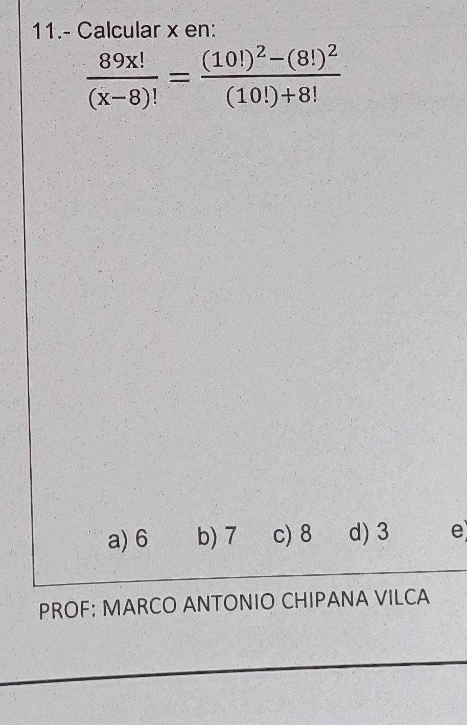 11.- Calcular x en:
 89x!/(x-8)! =frac (10!)^2-(8!)^2(10!)+8!
a) 6 b) 7 c) 8 d) 3 e
PROF: MARCO ANTONIO CHIPANA VILCA