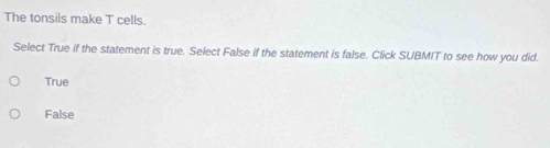 The tonsils make T cells.
Select True if the statement is true. Select False if the statement is false. Click SUBMIT to see how you did.
True
False