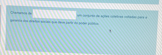 Chamamos de um conjunto de ações coletivas voltadas para a 
garantia dos direitos sociais que deve partir do poder público.