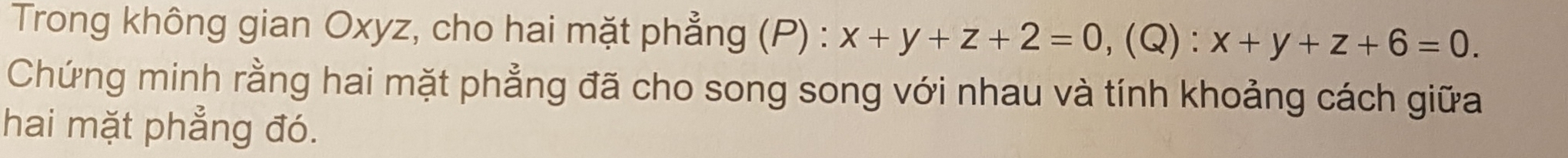 Trong không gian Oxyz, cho hai mặt phẳng (P) : x+y+z+2=0. (Q) :x+y+z+6=0. 
Chứng minh rằng hai mặt phẳng đã cho song song với nhau và tính khoảng cách giữa
hai mặt phẳng đó.