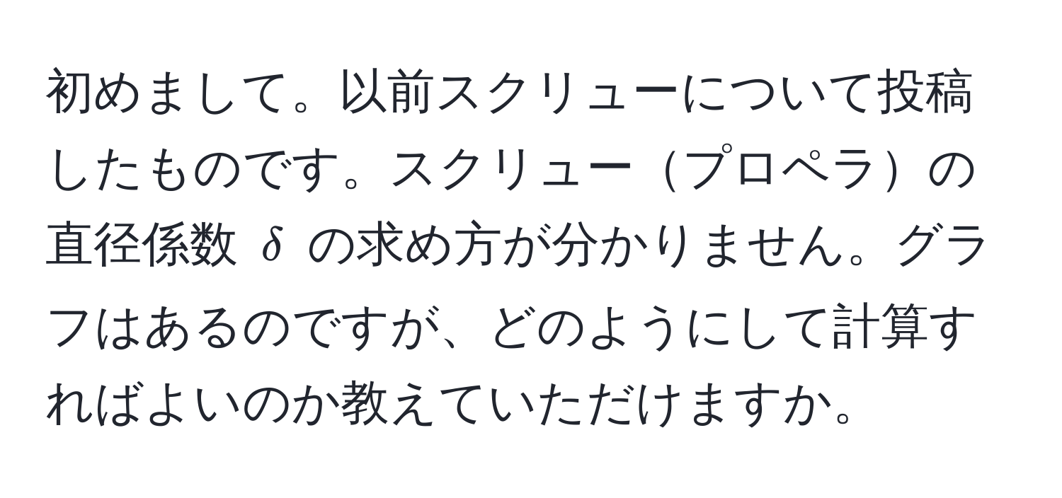 初めまして。以前スクリューについて投稿したものです。スクリュープロペラの直径係数 $delta$ の求め方が分かりません。グラフはあるのですが、どのようにして計算すればよいのか教えていただけますか。