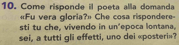 Come risponde il poeta alla domanda 
«Fu vera gloria?» Che cosa rispondere- 
sti tu che, vivendo in un’epoca lontana, 
sei, a tutti gli effetti, uno dei «posteri»?