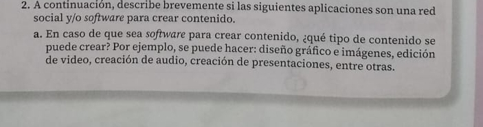 A continuación, describe brevemente si las siguientes aplicaciones son una red 
social y/o software para crear contenido. 
a. En caso de que sea software para crear contenido, ¿qué tipo de contenido se 
puede crear? Por ejemplo, se puede hacer: diseño gráfico e imágenes, edición 
de video, creación de audio, creación de presentaciones, entre otras.