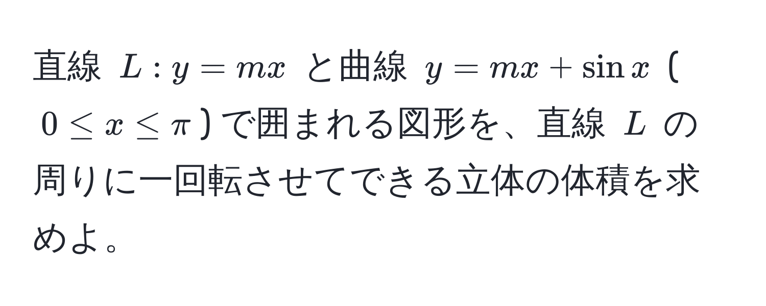 直線 $L: y = mx$ と曲線 $y = mx + sin x$ ($0 ≤ x ≤ π$) で囲まれる図形を、直線 $L$ の周りに一回転させてできる立体の体積を求めよ。