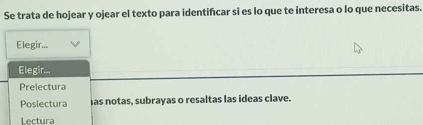 Se trata de hojear y ojear el texto para identiñcar si es lo que te interesa o lo que necesitas. 
Elegir... 
Elegir... 
Prelectura 
Poslectura has notas, subrayas o resaltas las ideas clave. 
Lectura