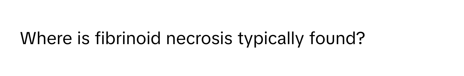 Where is fibrinoid necrosis typically found?