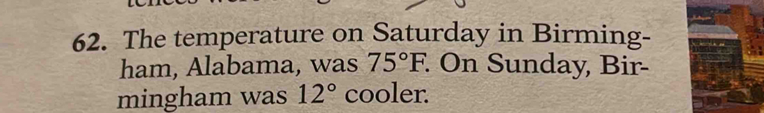 The temperature on Saturday in Birming- 
ham, Alabama, was 75°F. : On Sunday, Bir- 
mingham was 12° cooler.