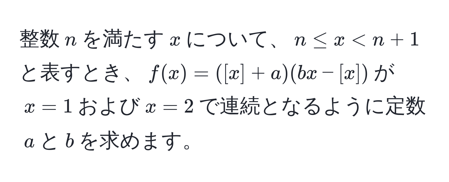 整数$n$を満たす$x$について、$n ≤ x < n + 1$と表すとき、$f(x) = ([x] + a)(bx - [x])$が$x = 1$および$x = 2$で連続となるように定数$a$と$b$を求めます。