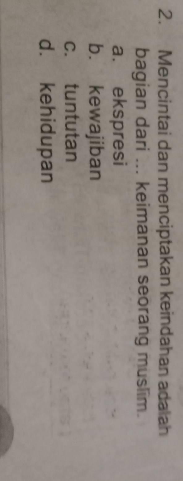 Mencintai dan menciptakan keindahan ada ah
bagian dari ... keimanan seorang muslim.
a. ekspresi
b. kewajiban
c. tuntutan
d. kehidupan