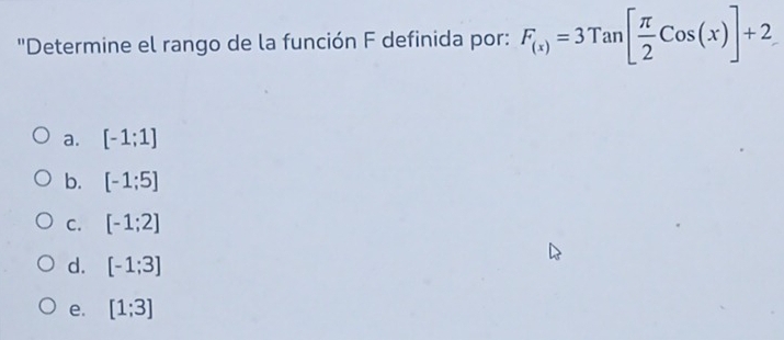 'Determine el rango de la función F definida por: F_(x)=3Tan[ π /2 Cos(x)]+2
a. [-1;1]
b. [-1;5]
C. [-1;2]
d. [-1;3]
e. [1;3]