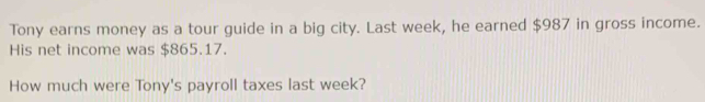 Tony earns money as a tour guide in a big city. Last week, he earned $987 in gross income. 
His net income was $865.17. 
How much were Tony's payroll taxes last week?