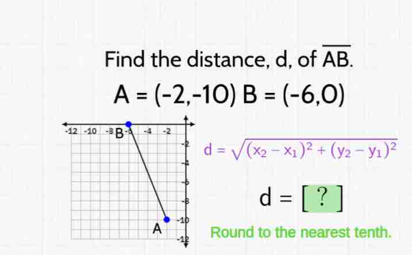 Find the distance, d, of overline AB.
A=(-2,-10) B=(-6,0)
d=sqrt((x_2)-x_1)^2+(y_2-y_1)^2
d=[?]
Round to the nearest tenth.