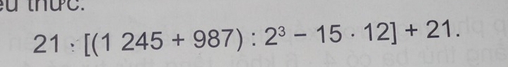 thực.
21:[(1245+987):2^3-15· 12]+21.