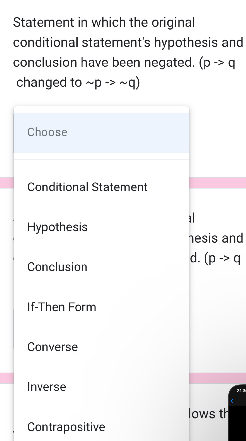 Statement in which the original
conditional statement's hypothesis and
conclusion have been negated. (pto q
changed to sim pto sim q)
Choose
Conditional Statement
Hypothesis
hesis and
d. (pto q
Conclusion
If-Then Form
Converse
Inverse
22:3
lows th
Contrapositive