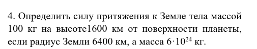 Определиτь силу притяжения к Земле тела массой
100 кг на высоте1600 км от поверхности планеты, 
если радиус Земли 6400 км, а масса 6· 10^(24)kr.