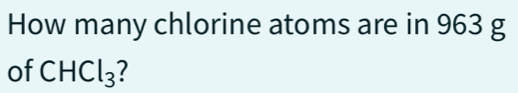 How many chlorine atoms are in 963 g
of CHC l_3 7