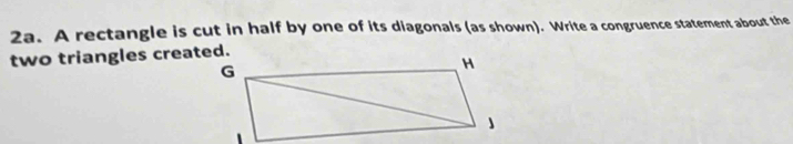 A rectangle is cut in half by one of its diagonals (as shown). Write a congruence statement about the 
two triangles created.