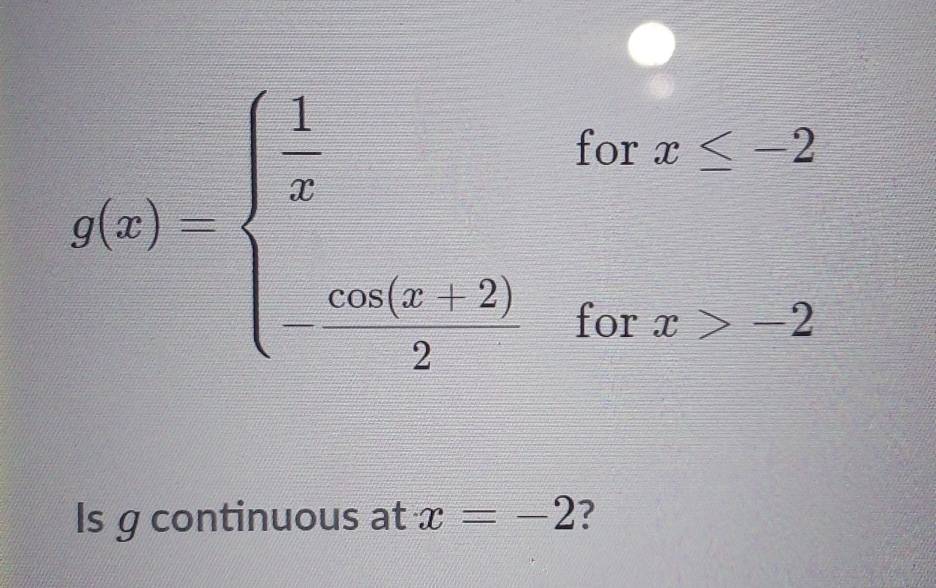 g(x)=beginarrayl  1/x forx≤ 2  (tan (x+2))/2 forx>2endarray.
Is g continuous at x=-2 ?