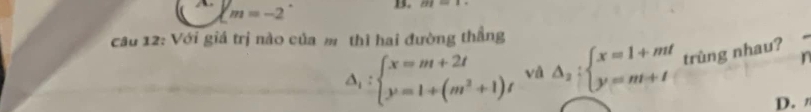 m=-2
B. PR
câu 12: Với giá trị nào của m thì hai đường thẳng
△ _1:beginarrayl x=m+2t y=1+(m^2+1)tendarray. vâ △ _2:beginarrayl x=1+mt y=m+tendarray. trùng nhau? 
D.