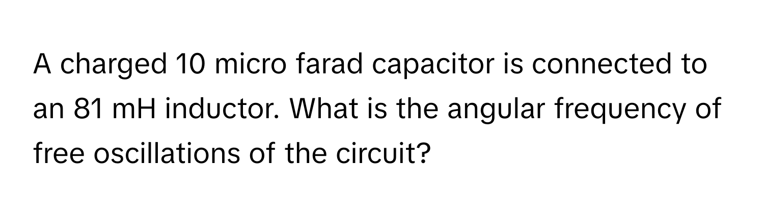 A charged 10 micro farad capacitor is connected to an 81 mH inductor. What is the angular frequency of free oscillations of the circuit?