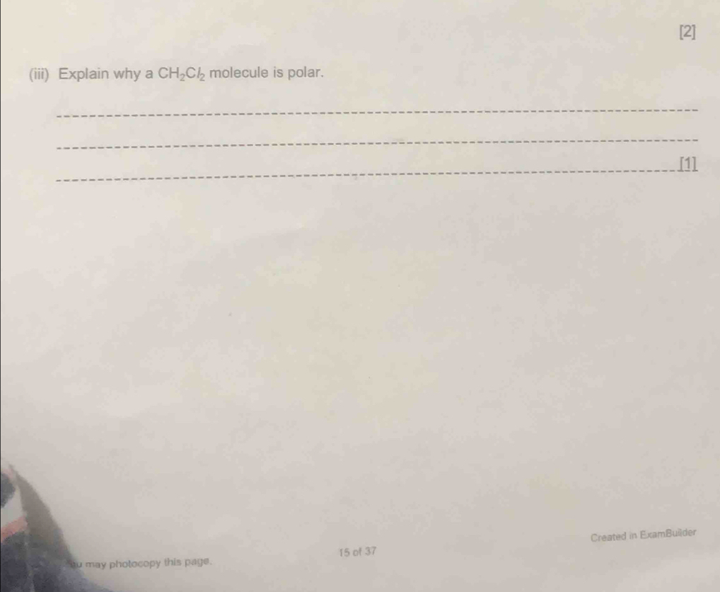 [2] 
(iii) Explain why a CH_2Cl_2 molecule is polar. 
_ 
_ 
_[1l 
Created in ExamBuilder 
15 of 37 
"ou may photocopy this page.