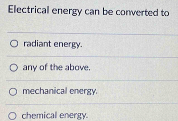 Electrical energy can be converted to
radiant energy.
any of the above.
mechanical energy.
chemical energy.