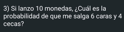 Si lanzo 10 monedas, ¿Cuál es la 
probabilidad de que me salga 6 caras y 4
cecas?