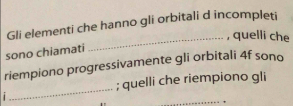 Gli elementi che hanno gli orbitali d incompleti 
_, quelli che 
sono chiamati 
riempiono progressivamente gli orbitali 4f sono 
_ 
; quelli che riempiono gli 
_ 
1