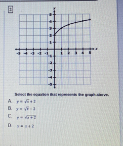 Select the equation that represents the graph above.
A. y=sqrt(x)+2
B. y=sqrt(x)-2
C. y=sqrt(x+2)
D. y=x+2