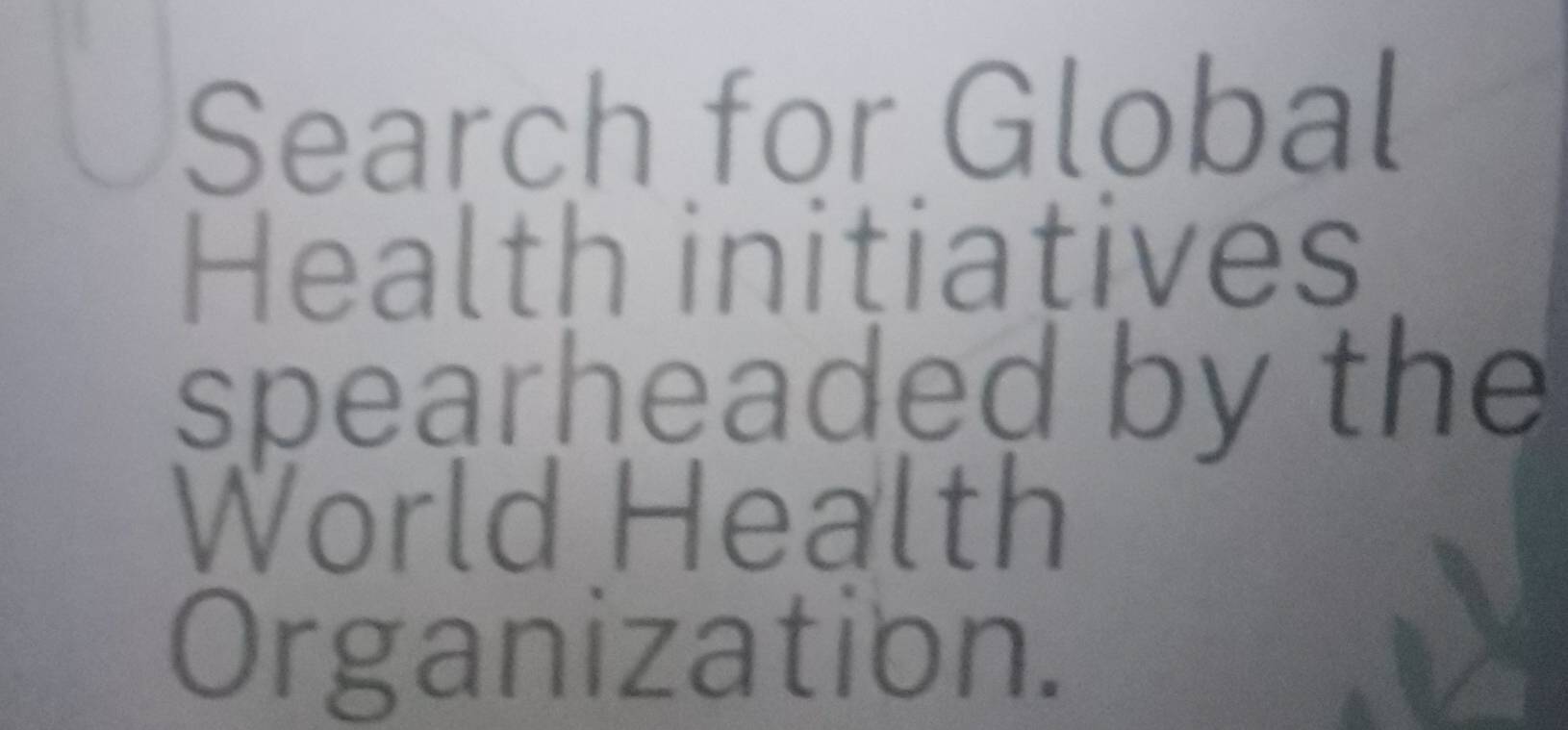 Search for Global 
Health initiatives 
spearheaded by the 
World Health 
Organization.