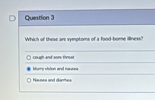 Which of these are symptoms of a food-borne illness?
cough and sore throat
blurry vision and nausea
Nausea and diarrhea