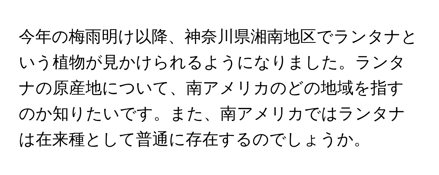 今年の梅雨明け以降、神奈川県湘南地区でランタナという植物が見かけられるようになりました。ランタナの原産地について、南アメリカのどの地域を指すのか知りたいです。また、南アメリカではランタナは在来種として普通に存在するのでしょうか。
