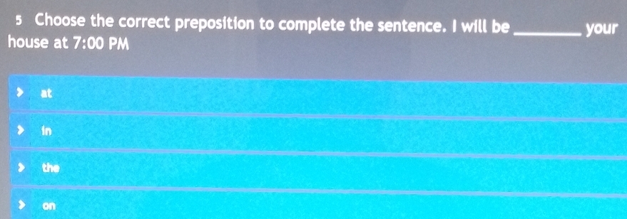 Choose the correct preposition to complete the sentence. I will be _your
house at 7:00 PM
at
in
the
on